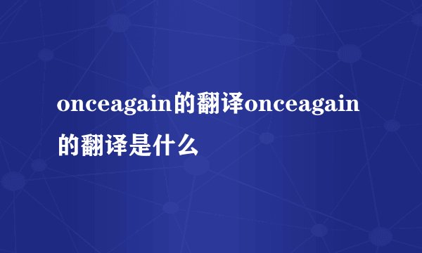 onceagain的翻译onceagain的翻译是什么