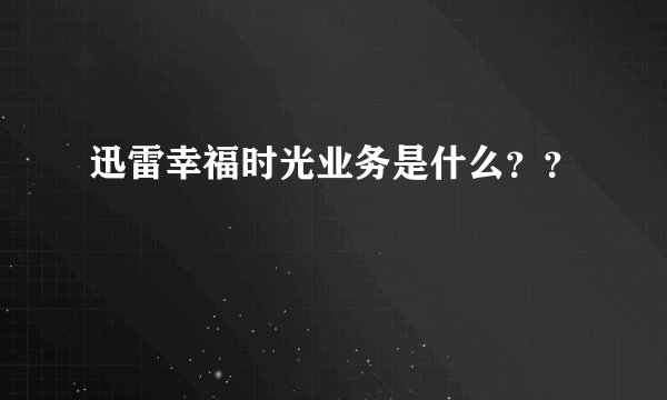 迅雷幸福时光业务是什么？？