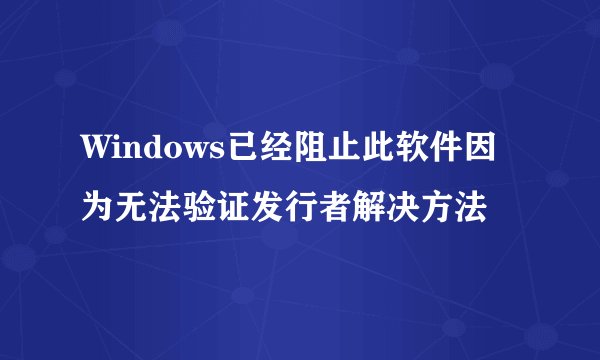 Windows已经阻止此软件因为无法验证发行者解决方法