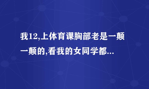 我12,上体育课胸部老是一颠一颠的,看我的女同学都有戴胸罩或小背心.他们和我胸差不多大,我该不该带呢.
