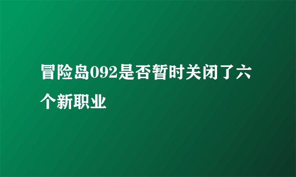 冒险岛092是否暂时关闭了六个新职业