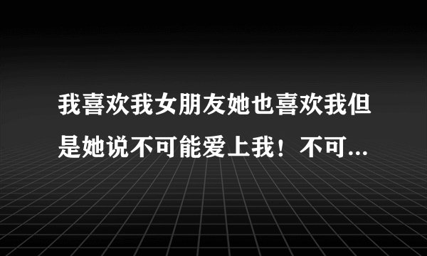 我喜欢我女朋友她也喜欢我但是她说不可能爱上我！不可能的！我想我应该怎么说呢？