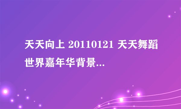 天天向上 20110121 天天舞蹈世界嘉年华背景音乐是什么