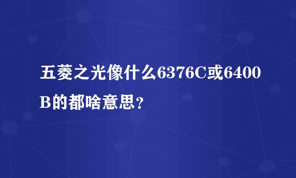 五菱之光像什么6376C或6400B的都啥意思？