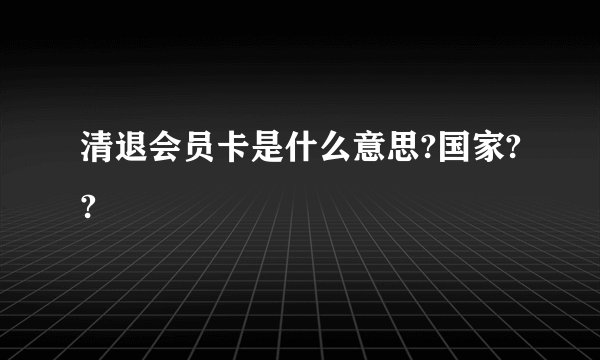 清退会员卡是什么意思?国家??