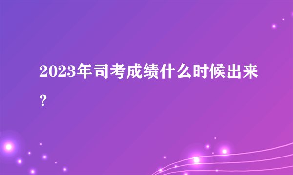 2023年司考成绩什么时候出来?