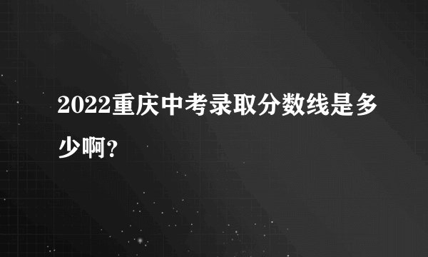 2022重庆中考录取分数线是多少啊？