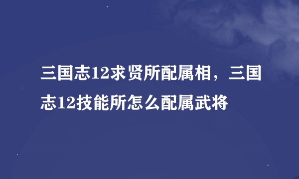三国志12求贤所配属相，三国志12技能所怎么配属武将