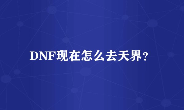 DNF现在怎么去天界？