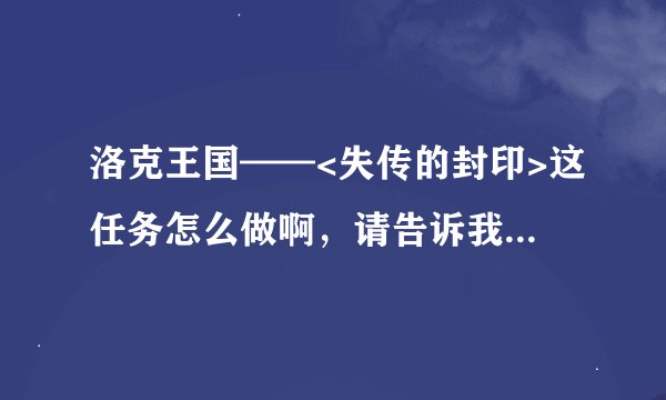 洛克王国——<失传的封印>这任务怎么做啊，请告诉我详细步骤，谢谢！！ >3<