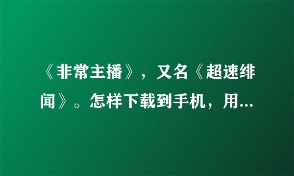 《非常主播》，又名《超速绯闻》。怎样下载到手机，用什么下载，网址。