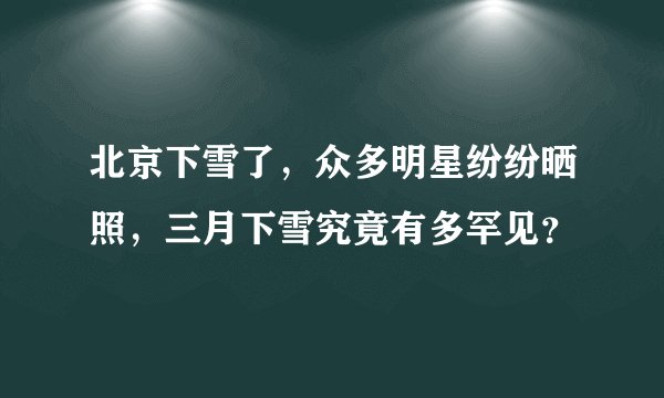 北京下雪了，众多明星纷纷晒照，三月下雪究竟有多罕见？
