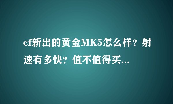 cf新出的黄金MK5怎么样？射速有多快？值不值得买？加上冲锋枪弹夹有多少子弹？