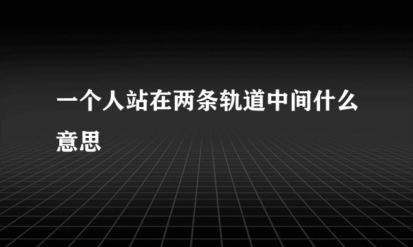一个人站在两条轨道中间什么意思