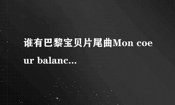 谁有巴黎宝贝片尾曲Mon coeur balance的法语歌词呀~~麻烦发个~ecorl@qq.com~~~~