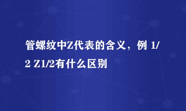 管螺纹中Z代表的含义，例 1/2 Z1/2有什么区别