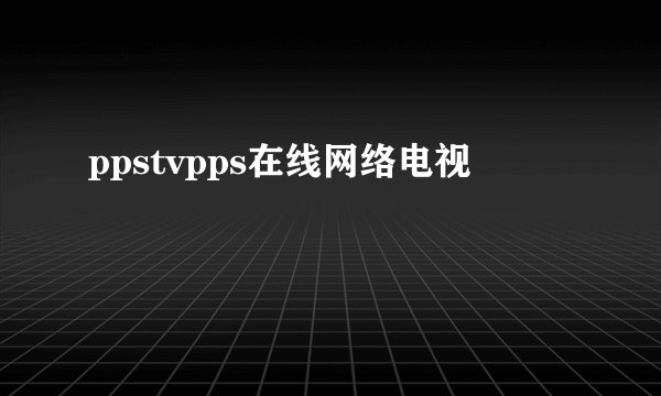ppstvpps在线网络电视