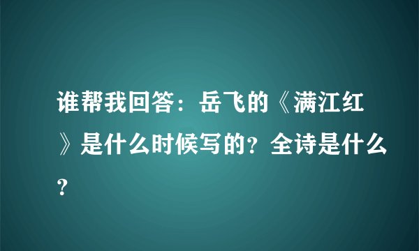 谁帮我回答：岳飞的《满江红》是什么时候写的？全诗是什么？