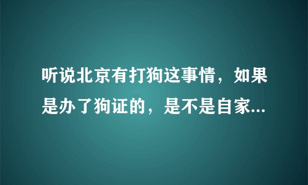 听说北京有打狗这事情，如果是办了狗证的，是不是自家养的狗就不会被抓