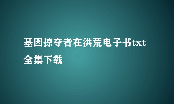 基因掠夺者在洪荒电子书txt全集下载