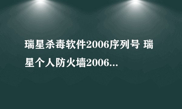 瑞星杀毒软件2006序列号 瑞星个人防火墙2006序列号,(急需要)谢谢了!