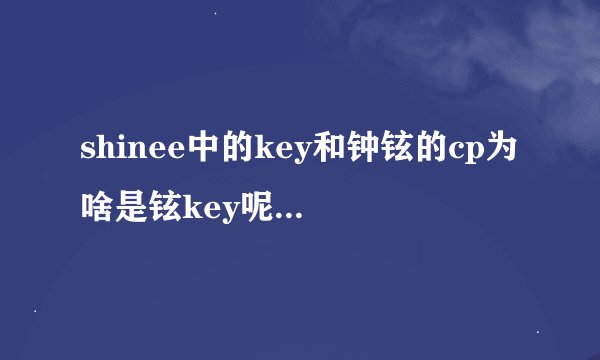 shinee中的key和钟铉的cp为啥是铉key呢，明明是钟铉比较高啊