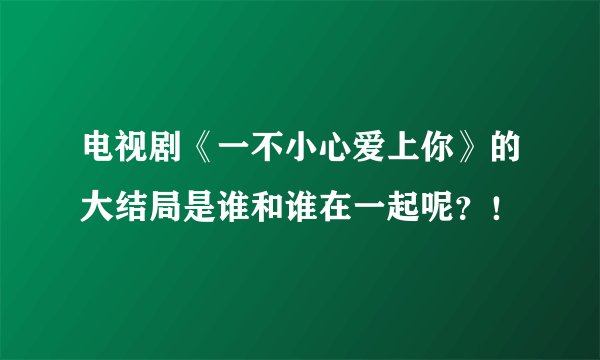 电视剧《一不小心爱上你》的大结局是谁和谁在一起呢？！