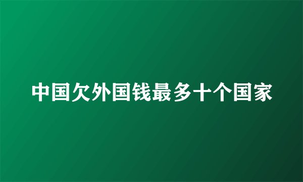 中国欠外国钱最多十个国家