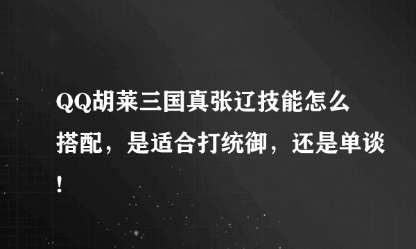 QQ胡莱三国真张辽技能怎么搭配，是适合打统御，还是单谈!