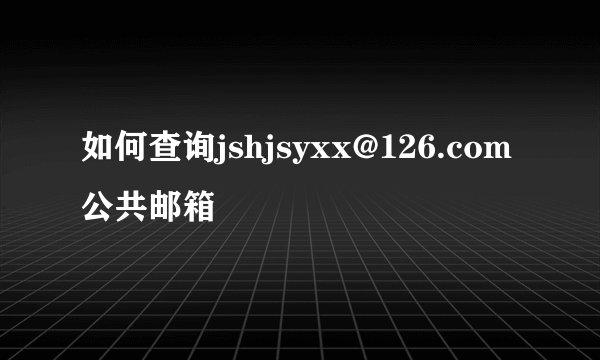 如何查询jshjsyxx@126.com公共邮箱
