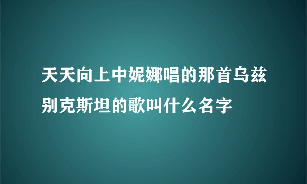 天天向上中妮娜唱的那首乌兹别克斯坦的歌叫什么名字