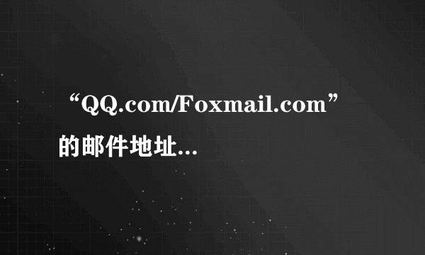 “QQ.com/Foxmail.com”的邮件地址是什么？