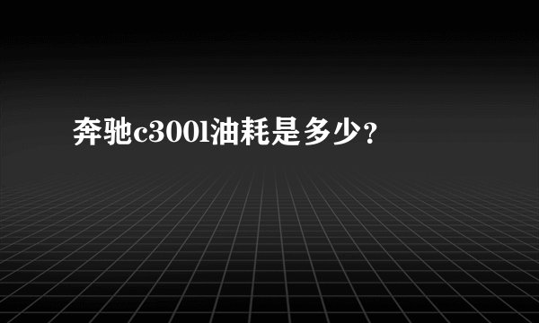 奔驰c300l油耗是多少？