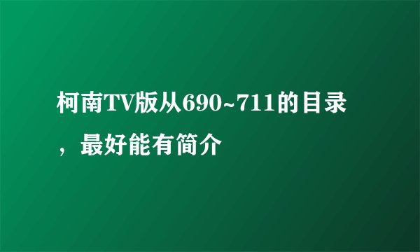 柯南TV版从690~711的目录，最好能有简介