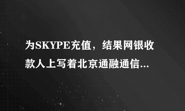 为SKYPE充值，结果网银收款人上写着北京通融通信息技术有限公司深圳分公司，这到底是怎么回事？