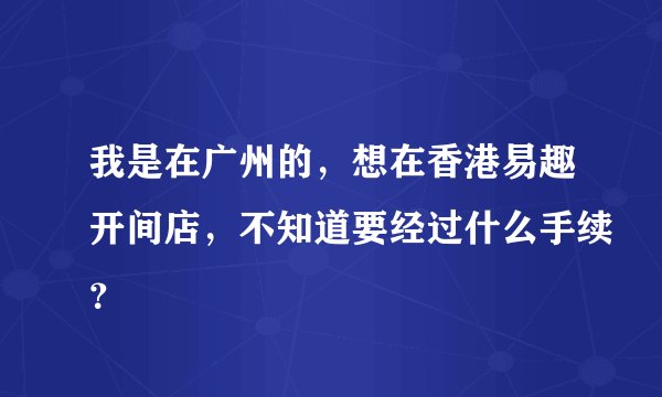 我是在广州的，想在香港易趣开间店，不知道要经过什么手续？