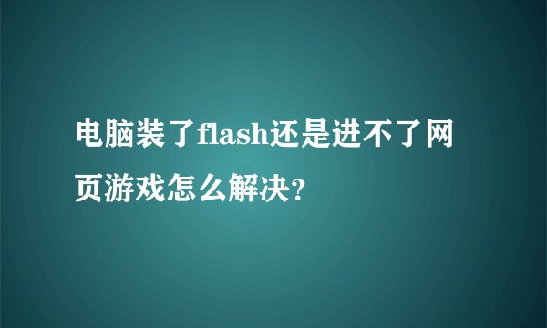 电脑装了flash还是进不了网页游戏怎么解决？