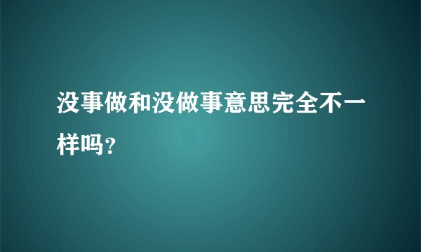 没事做和没做事意思完全不一样吗？