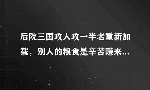 后院三国攻人攻一半老重新加载，别人的粮食是辛苦赚来的，一次几十万就没了，不容易呀。望官方尽快解决...