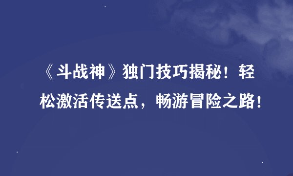《斗战神》独门技巧揭秘！轻松激活传送点，畅游冒险之路！