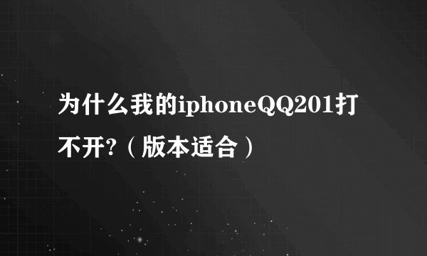 为什么我的iphoneQQ201打不开?（版本适合）