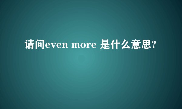 请问even more 是什么意思?