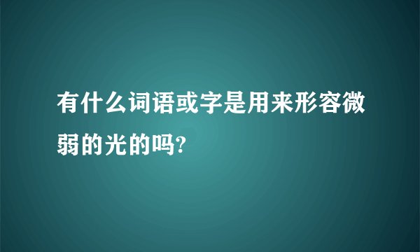 有什么词语或字是用来形容微弱的光的吗?