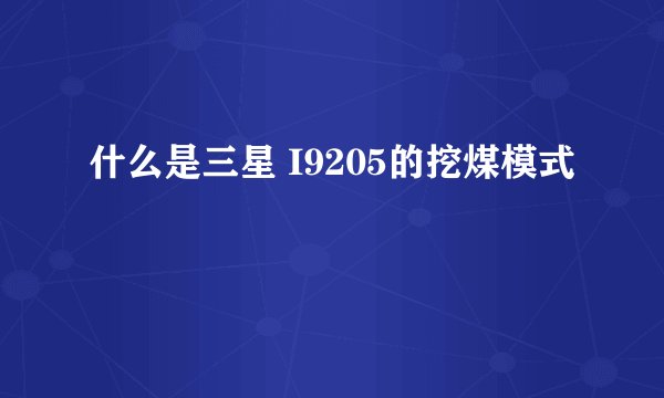 什么是三星 I9205的挖煤模式