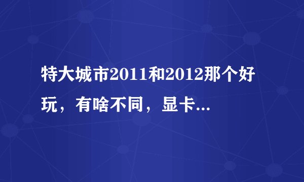 特大城市2011和2012那个好玩，有啥不同，显卡hd4330能玩吗？还有类似的游戏，求推荐
