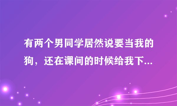 有两个男同学居然说要当我的狗，还在课间的时候给我下跪，无论我说什么，他们就是磕头，我该怎么办？