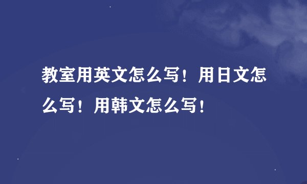 教室用英文怎么写！用日文怎么写！用韩文怎么写！
