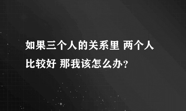 如果三个人的关系里 两个人比较好 那我该怎么办？