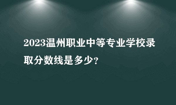 2023温州职业中等专业学校录取分数线是多少？