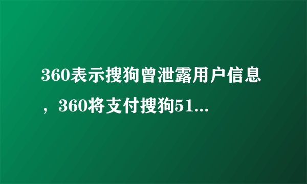 360表示搜狗曾泄露用户信息,360将支付搜狗510万赔偿吗?